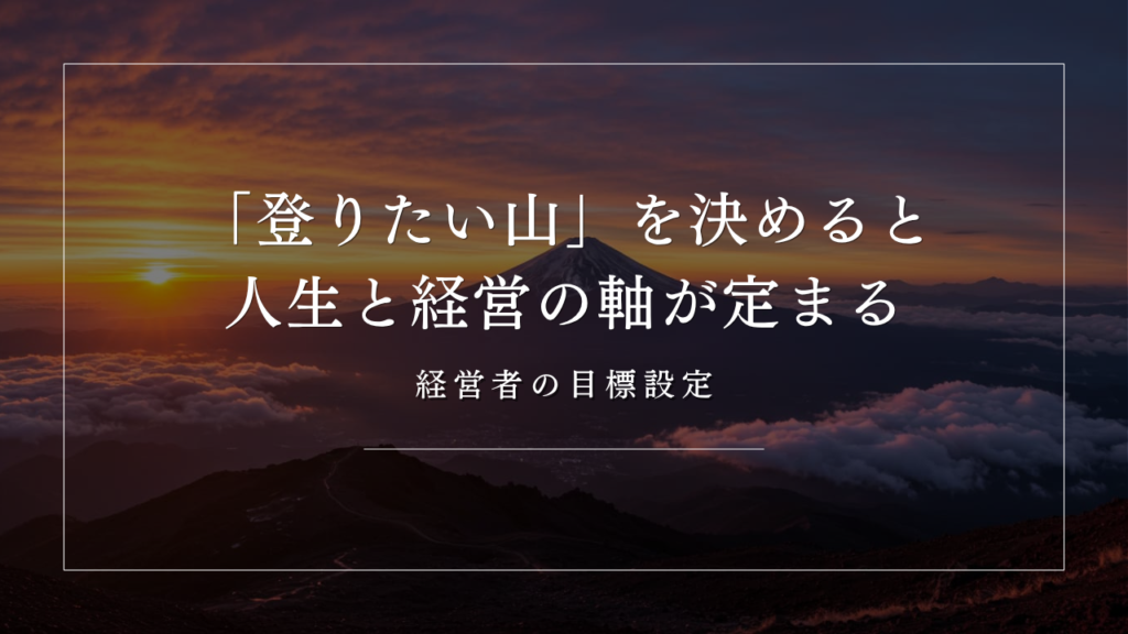 経営者の目標設定|「登りたい山」を決めると人生と経営の軸が定まる