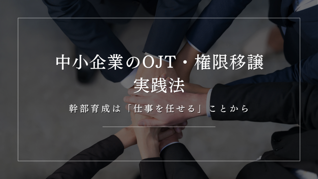 幹部育成は「仕事を任せる」ことから|中小企業のOJT・権限移譲の実践法