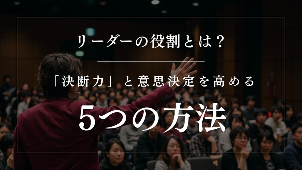 リーダーの役割とは?最も重要な「決断力」と意思決定を高める5つの方法